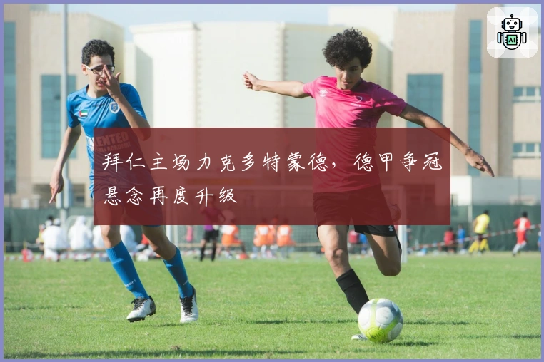 拜仁主场力克多特蒙德，德甲争冠悬念再度升级