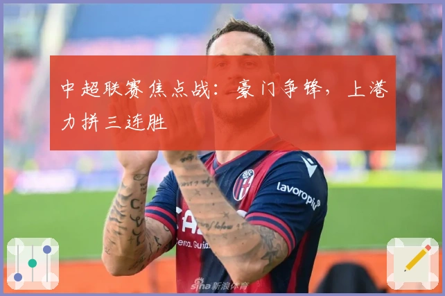 中超联赛焦点战：豪门争锋，上港力拼三连胜
