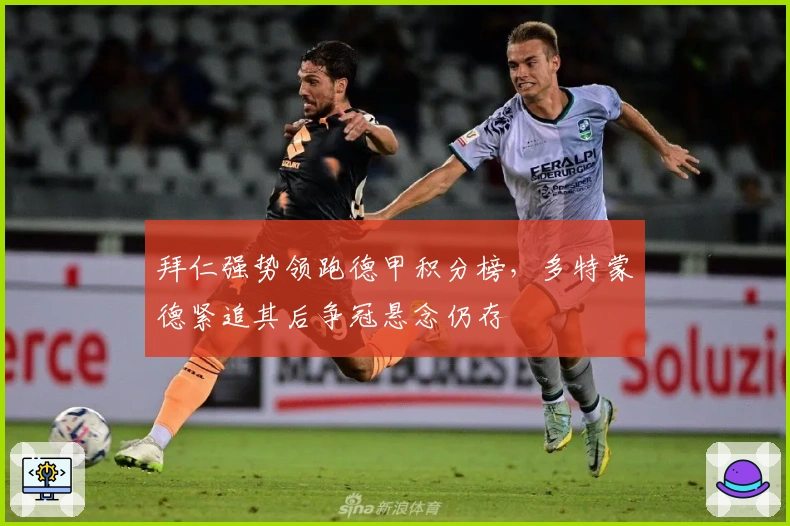 拜仁强势领跑德甲积分榜，多特蒙德紧追其后争冠悬念仍存