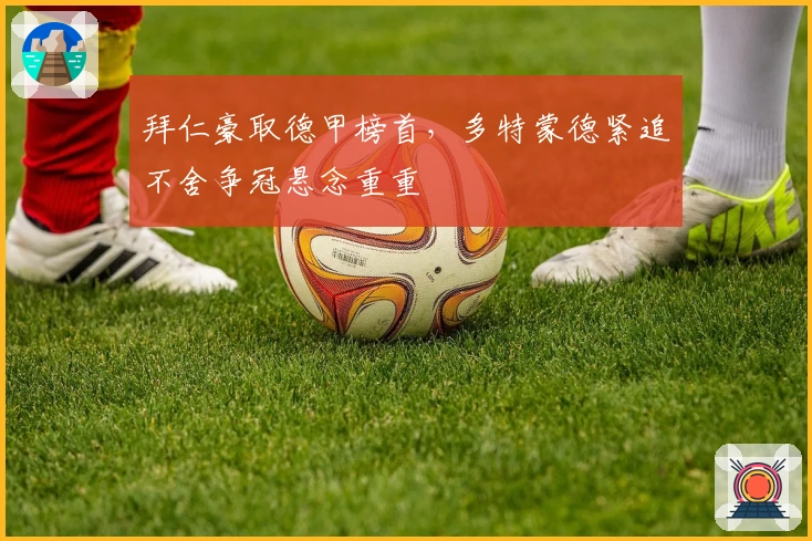 拜仁豪取德甲榜首，多特蒙德紧追不舍争冠悬念重重