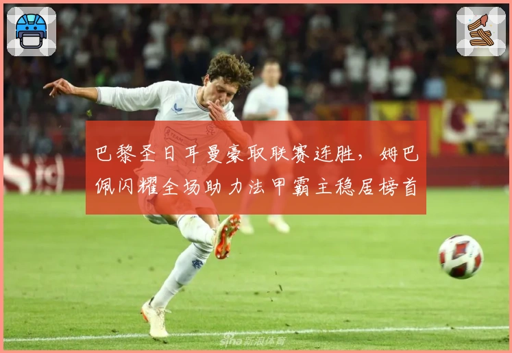 巴黎圣日耳曼豪取联赛连胜，姆巴佩闪耀全场助力法甲霸主稳居榜首