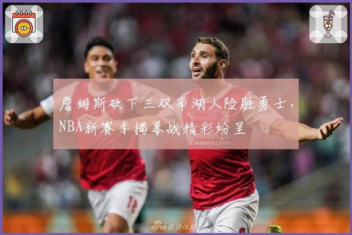 詹姆斯砍下三双率湖人险胜勇士，NBA新赛季揭幕战精彩纷呈
