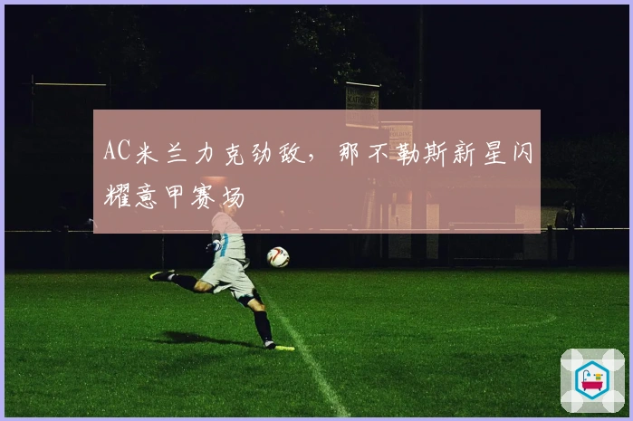 AC米兰力克劲敌，那不勒斯新星闪耀意甲赛场