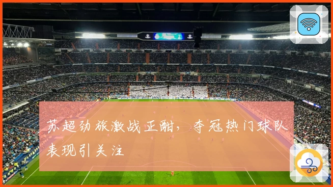 苏超劲旅激战正酣,夺冠热门球队表现引关注
