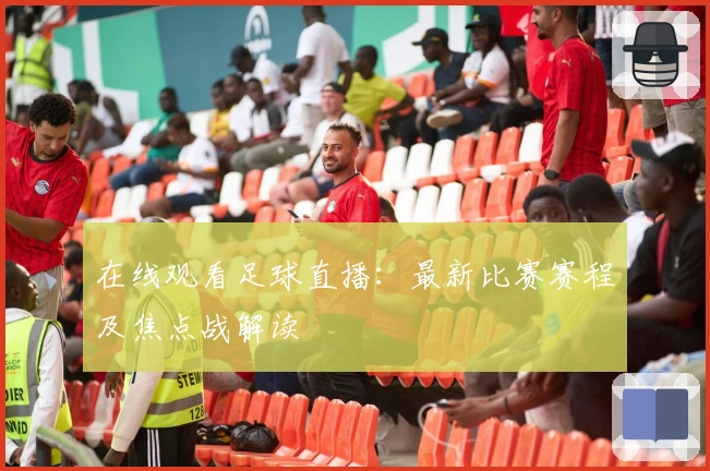 在线观看足球直播：最新比赛赛程及焦点战解读