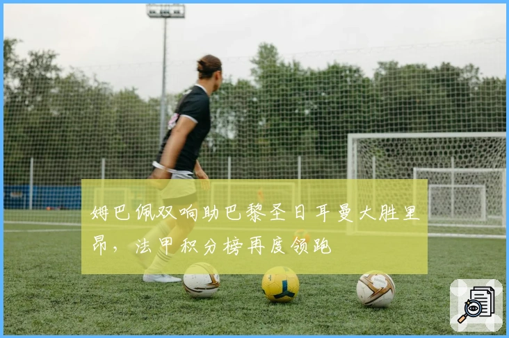 姆巴佩双响助巴黎圣日耳曼大胜里昂，法甲积分榜再度领跑