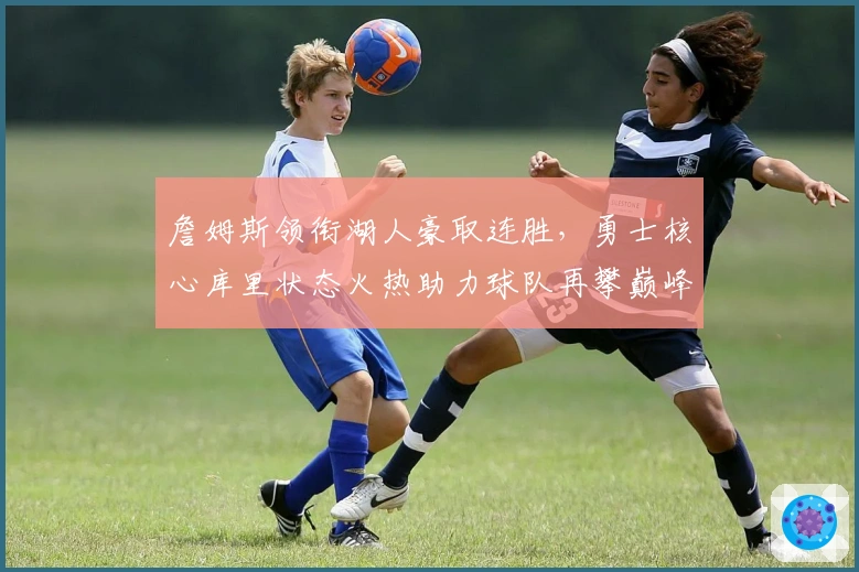 詹姆斯领衔湖人豪取连胜,勇士核心库里状态火热助力球队再攀巅峰