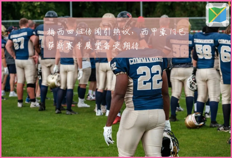 梅西回归传闻引热议，西甲豪门巴萨新赛季展望备受期待