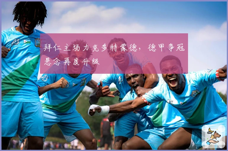 拜仁主场力克多特蒙德,德甲争冠悬念再度升级