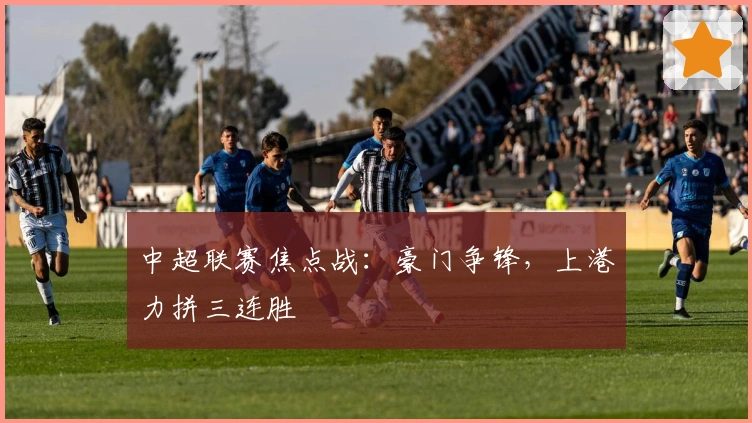 中超联赛焦点战：豪门争锋，上港力拼三连胜