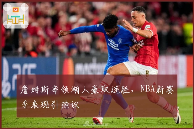 詹姆斯率领湖人豪取连胜，NBA新赛季表现引热议