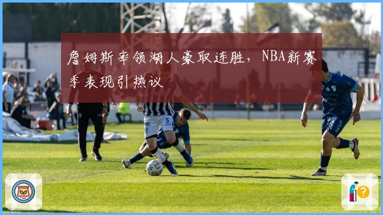 詹姆斯率领湖人豪取连胜，NBA新赛季表现引热议