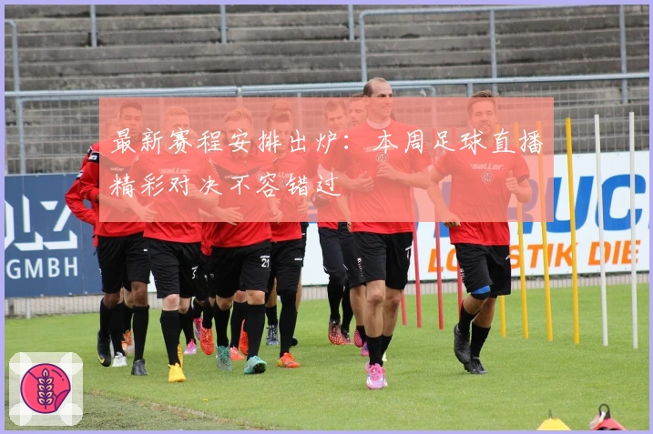 最新赛程安排出炉：本周足球直播精彩对决不容错过