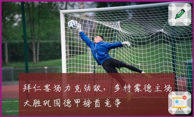 拜仁客场力克劲敌，多特蒙德主场大胜巩固德甲榜首竞争