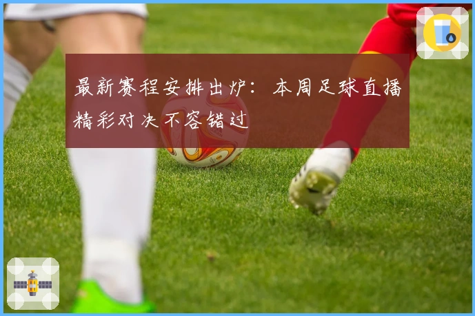 最新赛程安排出炉：本周足球直播精彩对决不容错过