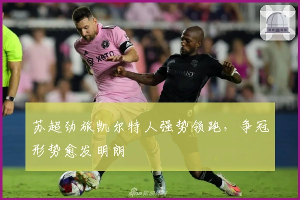 苏超劲旅凯尔特人强势领跑，争冠形势愈发明朗