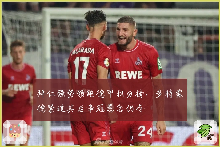 拜仁强势领跑德甲积分榜，多特蒙德紧追其后争冠悬念仍存