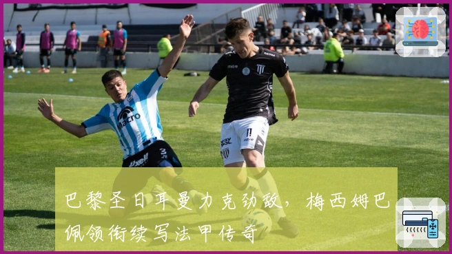 巴黎圣日耳曼力克劲敌，梅西姆巴佩领衔续写法甲传奇