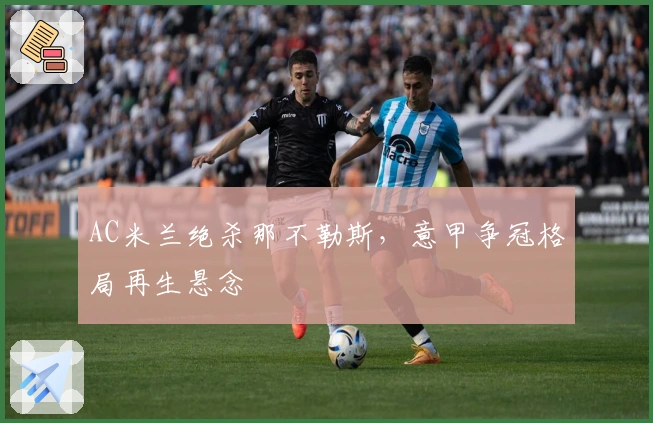 AC米兰绝杀那不勒斯,意甲争冠格局再生悬念