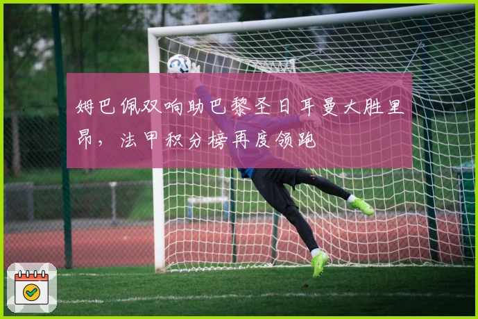 姆巴佩双响助巴黎圣日耳曼大胜里昂，法甲积分榜再度领跑