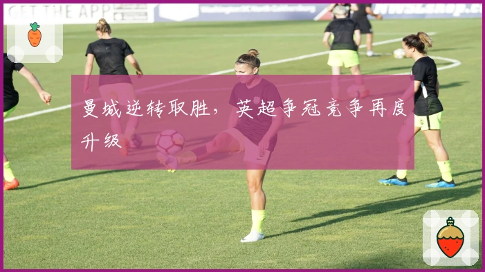 曼城逆转取胜，英超争冠竞争再度升级