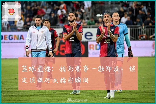 篮球直播：精彩赛事一触即发，锁定顶级对决精彩瞬间