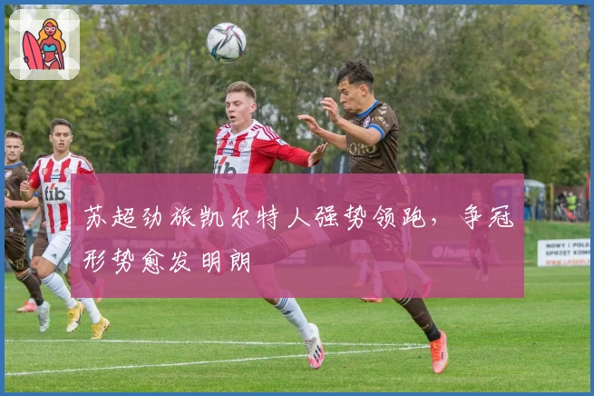 苏超劲旅凯尔特人强势领跑，争冠形势愈发明朗